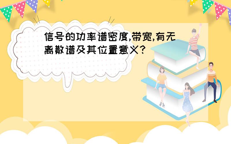 信号的功率谱密度,带宽,有无离散谱及其位置意义?