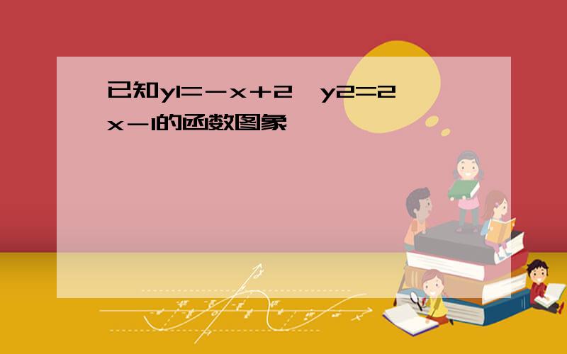 已知y1=－x＋2,y2=2x－1的函数图象