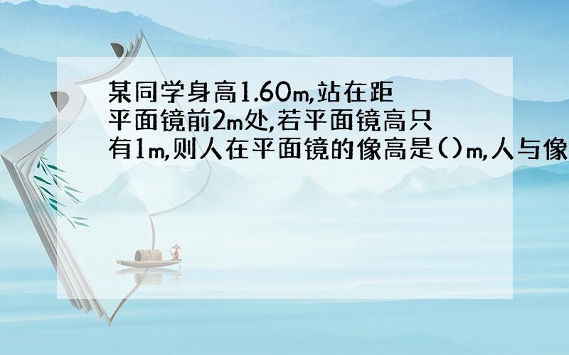 某同学身高1.60m,站在距平面镜前2m处,若平面镜高只有1m,则人在平面镜的像高是()m,人与像间的距离%C