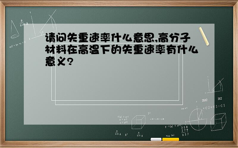 请问失重速率什么意思,高分子材料在高温下的失重速率有什么意义?