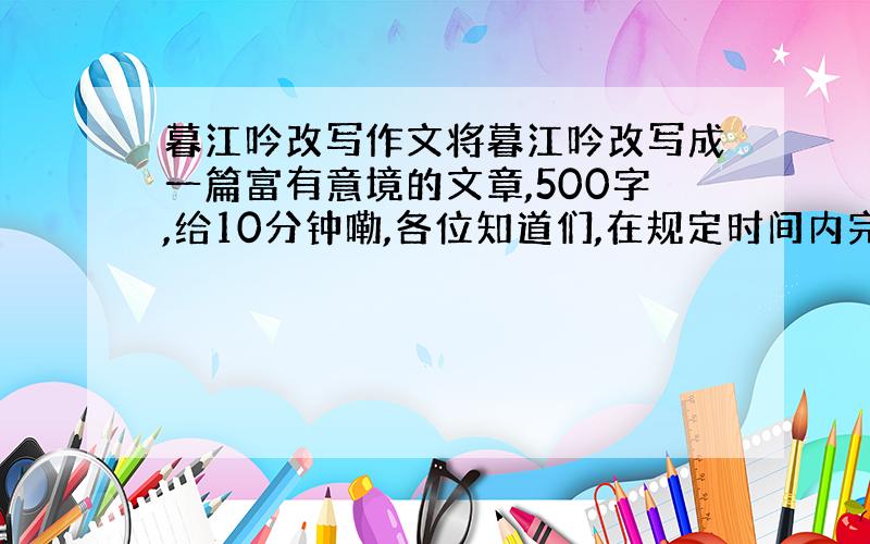 暮江吟改写作文将暮江吟改写成一篇富有意境的文章,500字,给10分钟嘞,各位知道们,在规定时间内完成的有分哟!说话骗人的