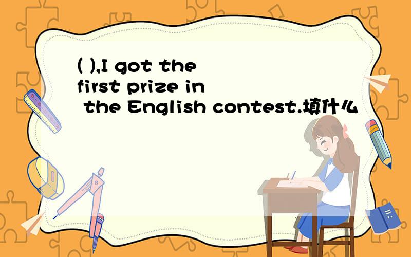 ( ),I got the first prize in the English contest.填什么