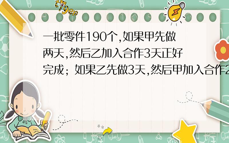 一批零件190个,如果甲先做两天,然后乙加入合作3天正好完成；如果乙先做3天,然后甲加入合作2天也正好完成.问甲、乙两人