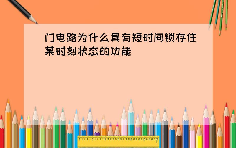 门电路为什么具有短时间锁存住某时刻状态的功能