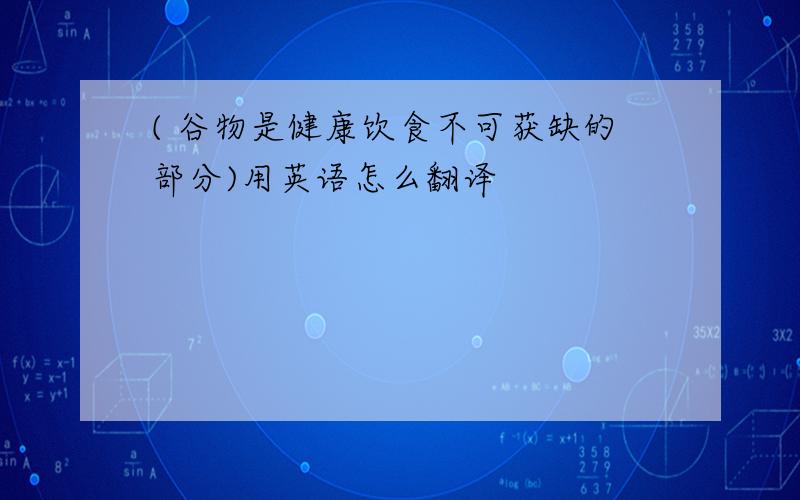 ( 谷物是健康饮食不可获缺的部分)用英语怎么翻译