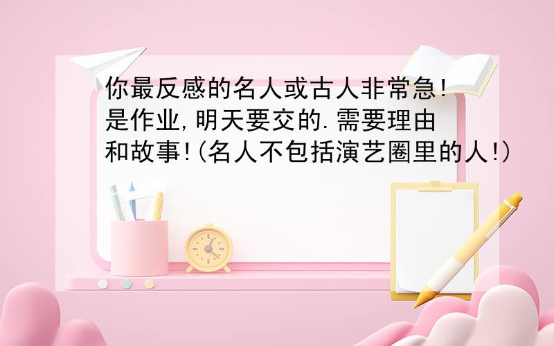 你最反感的名人或古人非常急!是作业,明天要交的.需要理由和故事!(名人不包括演艺圈里的人!)