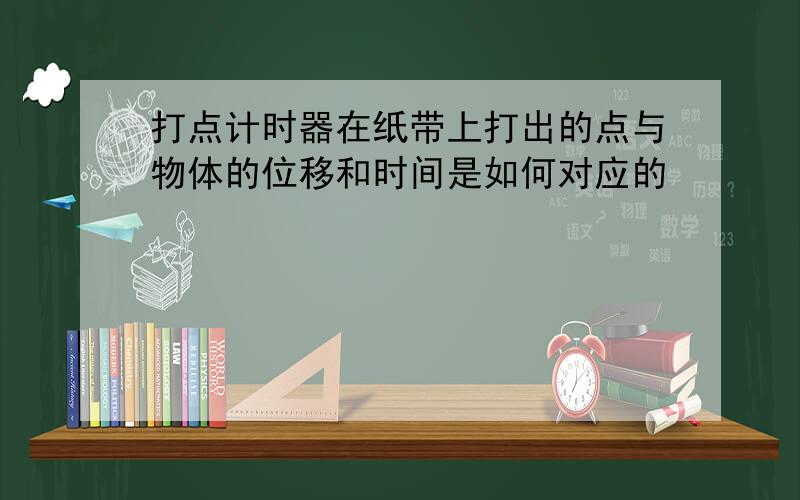 打点计时器在纸带上打出的点与物体的位移和时间是如何对应的