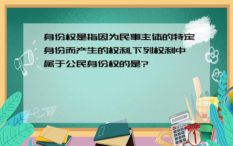 身份权是指因为民事主体的特定身份而产生的权利.下列权利中属于公民身份权的是?