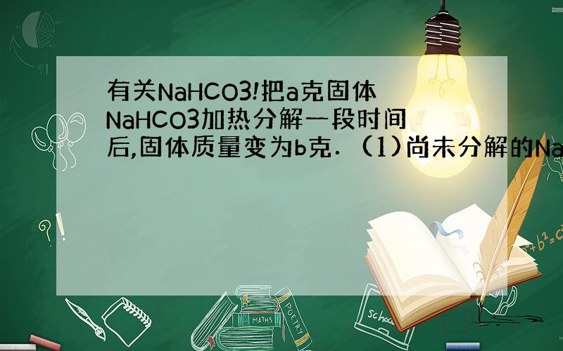 有关NaHCO3!把a克固体NaHCO3加热分解一段时间后,固体质量变为b克．(1)尚未分解的NaHCO3为＿＿＿克．(