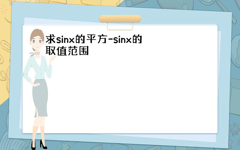 求sinx的平方-sinx的取值范围
