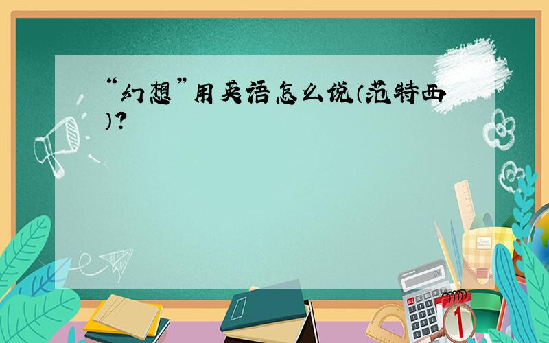 “幻想”用英语怎么说（范特西）?