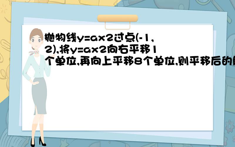 抛物线y=ax2过点(-1,2),将y=ax2向右平移1个单位,再向上平移8个单位,则平移后的解析式为?