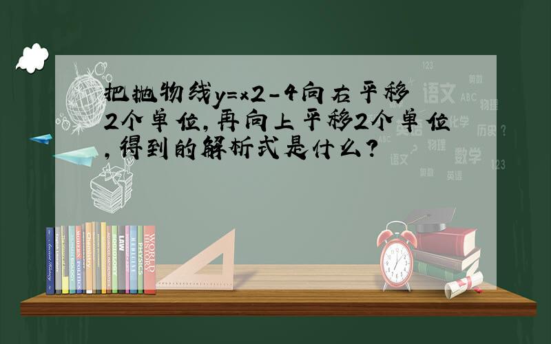 把抛物线y=x2-4向右平移2个单位,再向上平移2个单位,得到的解析式是什么?