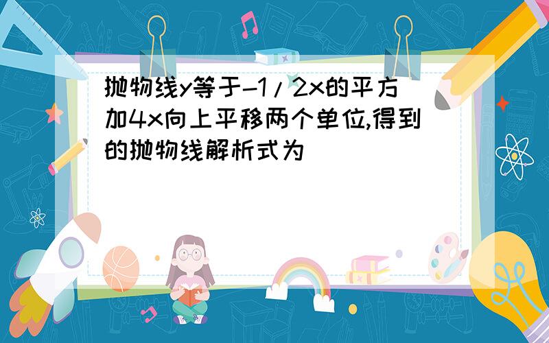 抛物线y等于-1/2x的平方加4x向上平移两个单位,得到的抛物线解析式为