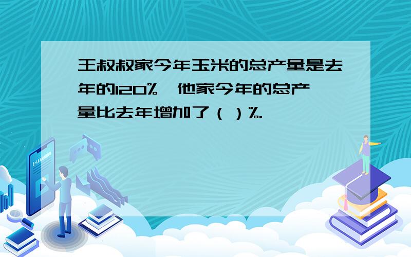 王叔叔家今年玉米的总产量是去年的120%,他家今年的总产量比去年增加了（）%.