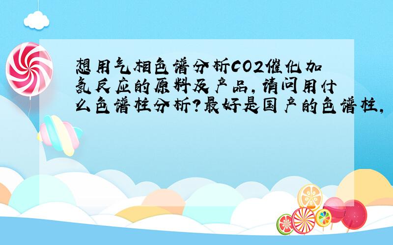 想用气相色谱分析CO2催化加氢反应的原料及产品,请问用什么色谱柱分析?最好是国产的色谱柱,