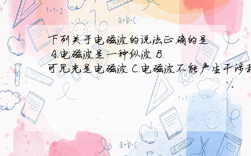 下列关于电磁波的说法正确的是 A．电磁波是一种纵波 B．可见光是电磁波 C．电磁波不能产生干涉和衍射现象 D．电磁波必须