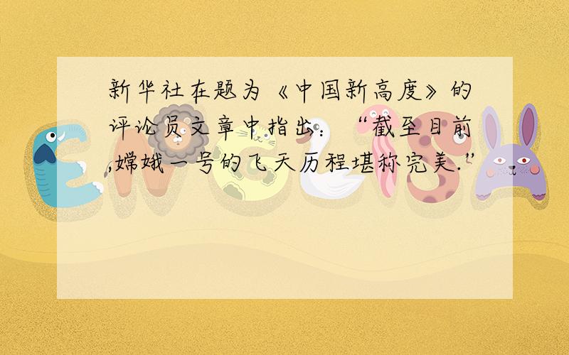 新华社在题为《中国新高度》的评论员文章中指出：“截至目前,嫦娥一号的飞天历程堪称完美.”