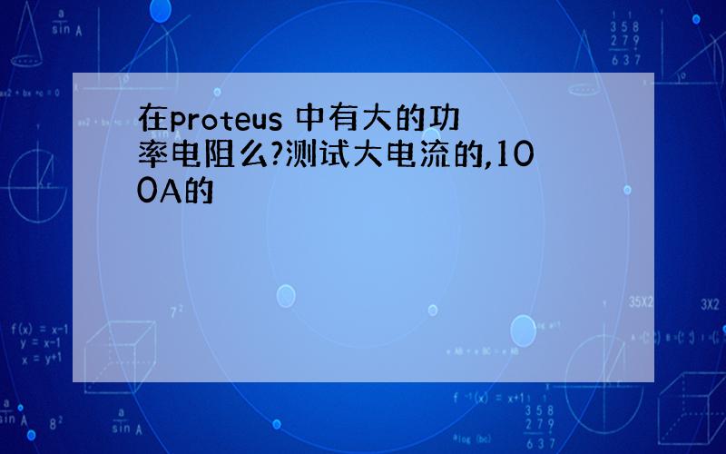 在proteus 中有大的功率电阻么?测试大电流的,100A的