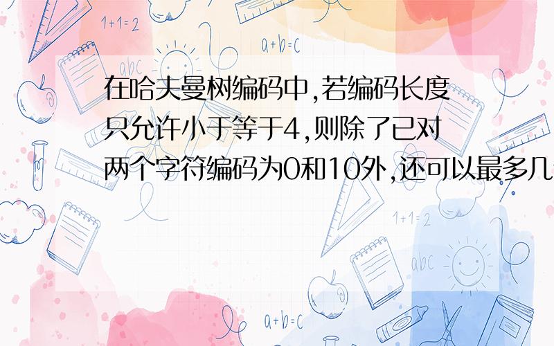 在哈夫曼树编码中,若编码长度只允许小于等于4,则除了已对两个字符编码为0和10外,还可以最多几个编码?