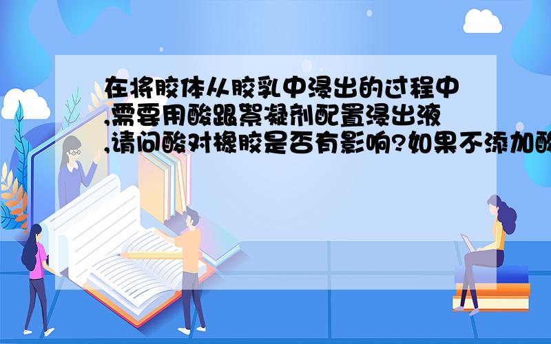 在将胶体从胶乳中浸出的过程中,需要用酸跟絮凝剂配置浸出液,请问酸对橡胶是否有影响?如果不添加酸,对橡胶是否有影响?酸的浓