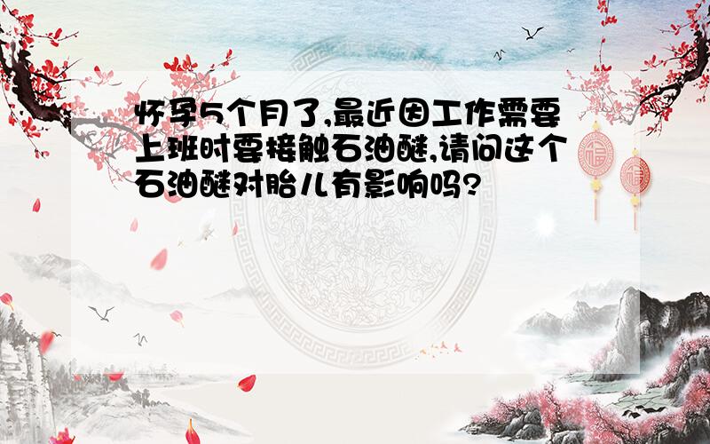 怀孕5个月了,最近因工作需要上班时要接触石油醚,请问这个石油醚对胎儿有影响吗?