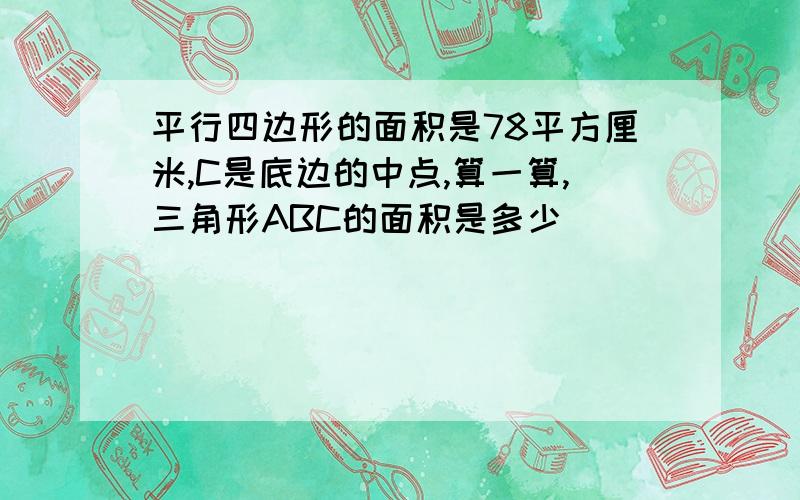 平行四边形的面积是78平方厘米,C是底边的中点,算一算,三角形ABC的面积是多少