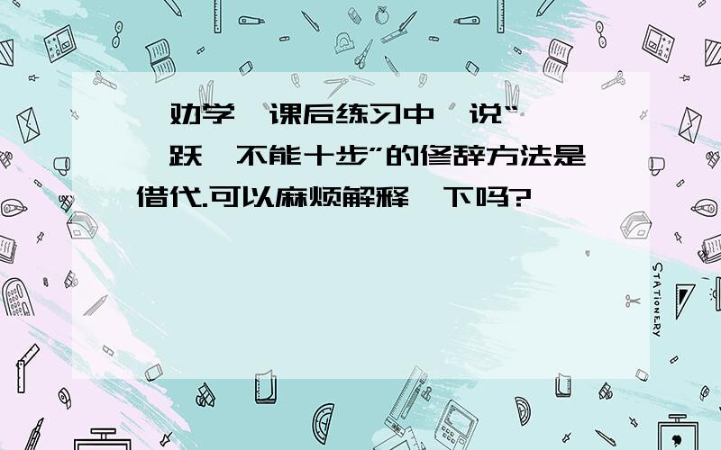 《劝学》课后练习中,说“骐骥一跃,不能十步”的修辞方法是借代.可以麻烦解释一下吗?