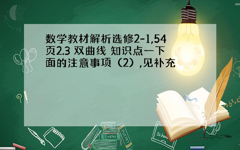 数学教材解析选修2-1,54页2.3 双曲线 知识点一下面的注意事项（2）,见补充