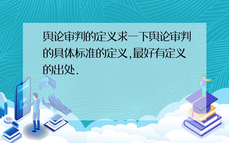 舆论审判的定义求一下舆论审判的具体标准的定义,最好有定义的出处.