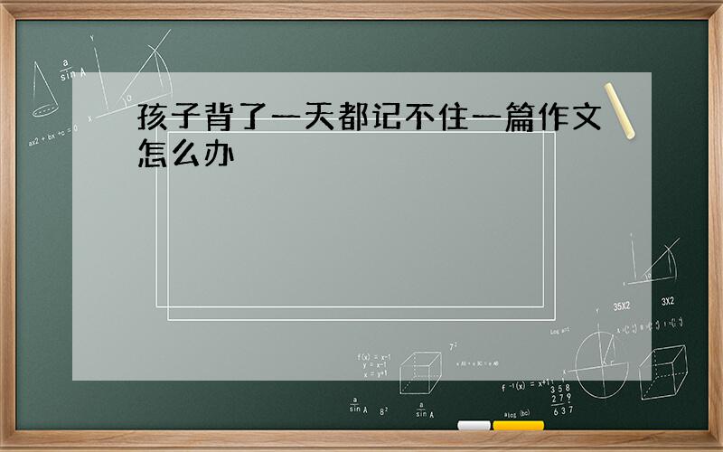 孩子背了一天都记不住一篇作文怎么办