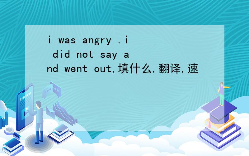 i was angry .i did not say and went out,填什么,翻译,速