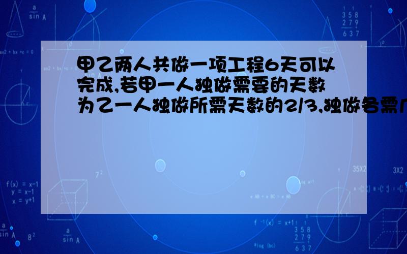 甲乙两人共做一项工程6天可以完成,若甲一人独做需要的天数为乙一人独做所需天数的2/3,独做各需几天