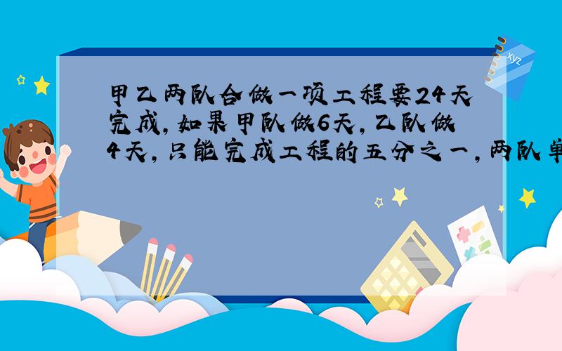 甲乙两队合做一项工程要24天完成,如果甲队做6天,乙队做4天,只能完成工程的五分之一,两队单独完成任务