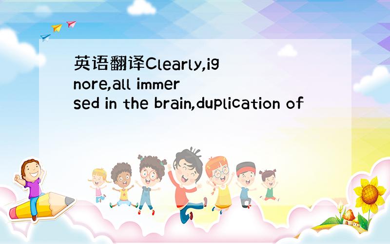 英语翻译Clearly,ignore,all immersed in the brain,duplication of