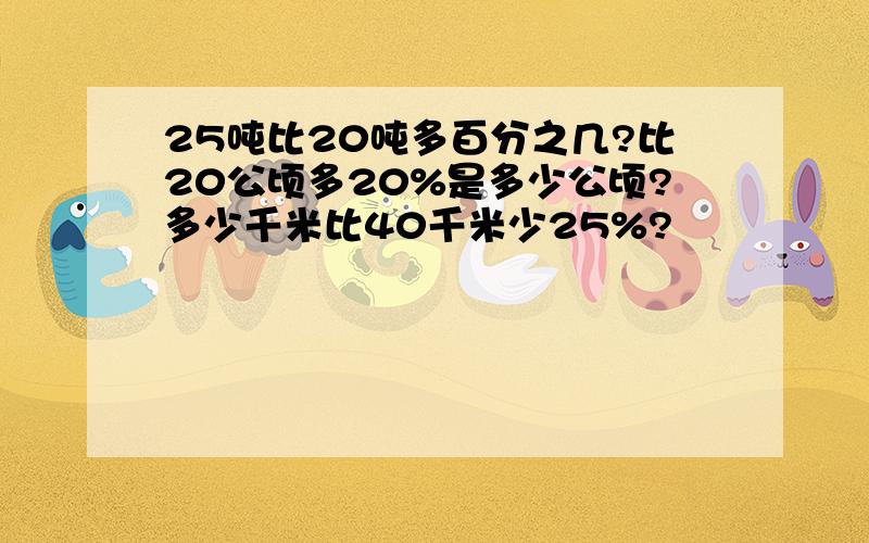 25吨比20吨多百分之几?比20公顷多20%是多少公顷?多少千米比40千米少25%?