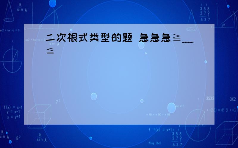 二次根式类型的题 急急急≧﹏≦