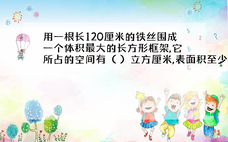 用一根长120厘米的铁丝围成一个体积最大的长方形框架,它所占的空间有（ ）立方厘米,表面积至少要（）多少