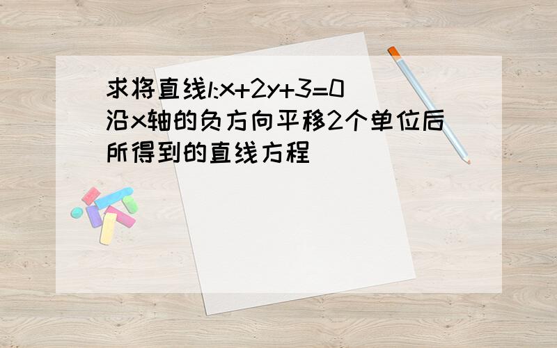 求将直线l:x+2y+3=0沿x轴的负方向平移2个单位后所得到的直线方程