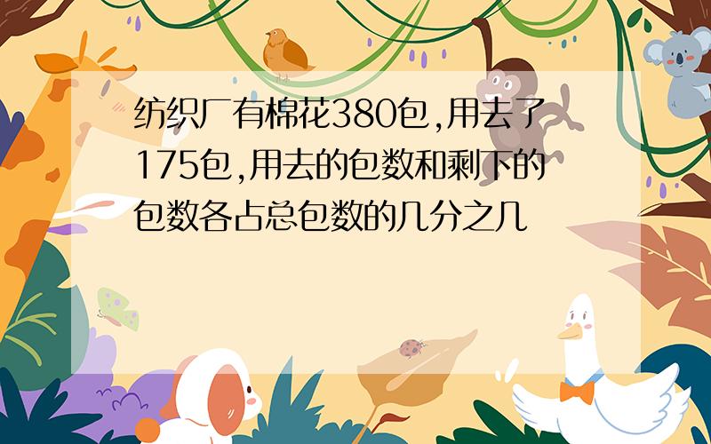 纺织厂有棉花380包,用去了175包,用去的包数和剩下的包数各占总包数的几分之几