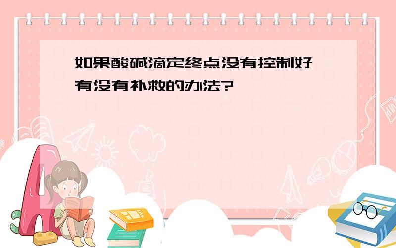 如果酸碱滴定终点没有控制好,有没有补救的办法?