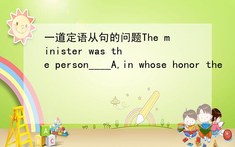 一道定语从句的问题The minister was the person____A,in whose honor the