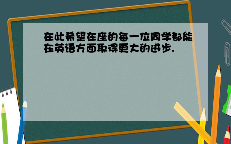 在此希望在座的每一位同学都能在英语方面取得更大的进步.