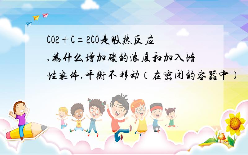 CO2+C=2CO是吸热反应,为什么增加碳的浓度和加入惰性气体,平衡不移动（在密闭的容器中）