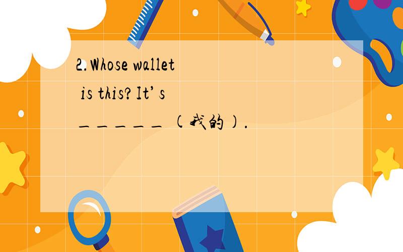 2.Whose wallet is this?It’s _____ (我的).