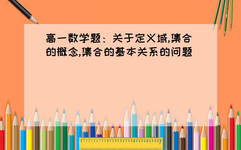 高一数学题：关于定义域,集合的概念,集合的基本关系的问题