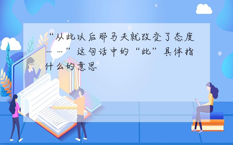 “从此以后那马夫就改变了态度……”这句话中的“此”具体指什么的意思