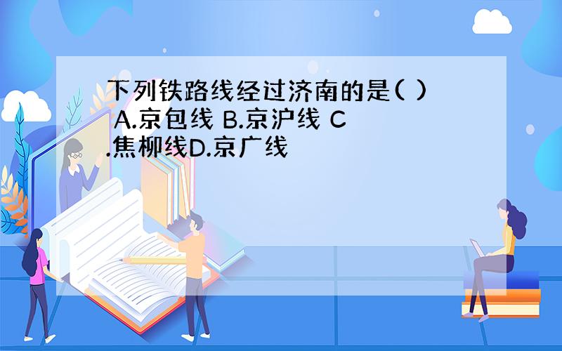 下列铁路线经过济南的是( ) A.京包线 B.京沪线 C.焦柳线D.京广线