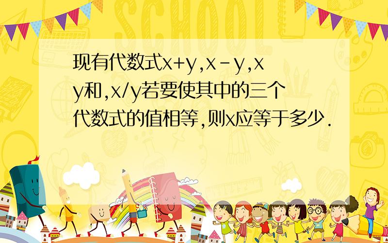 现有代数式x+y,x-y,xy和,x/y若要使其中的三个代数式的值相等,则x应等于多少.