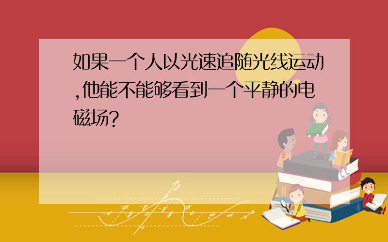 如果一个人以光速追随光线运动,他能不能够看到一个平静的电磁场?